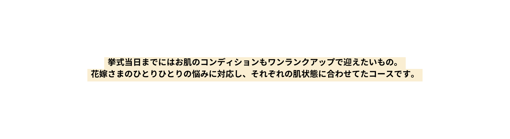 挙式当日までにはお肌のコンディションもワンランクアップで迎えたいもの 花嫁さまのひとりひとりの悩みに対応し それぞれの肌状態に合わせてたコースです